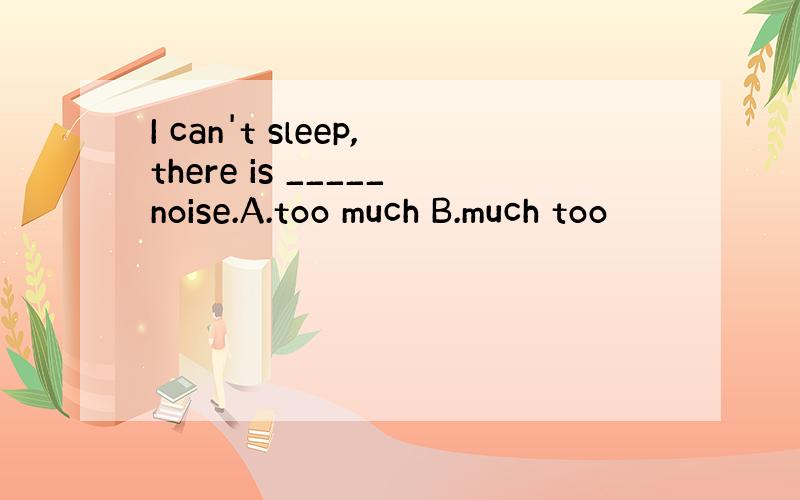 I can't sleep,there is _____noise.A.too much B.much too