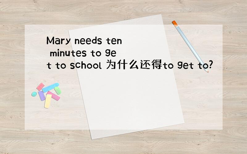 Mary needs ten minutes to get to school 为什么还得to get to?