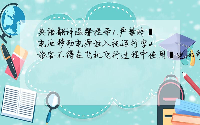 英语翻译温馨提示1.严禁将锂电池移动电源放入托运行李2.旅客不得在飞机飞行过程中使用锂电池移动电源给电子设备充电3.对于
