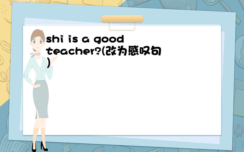 shi is a good teacher?(改为感叹句）