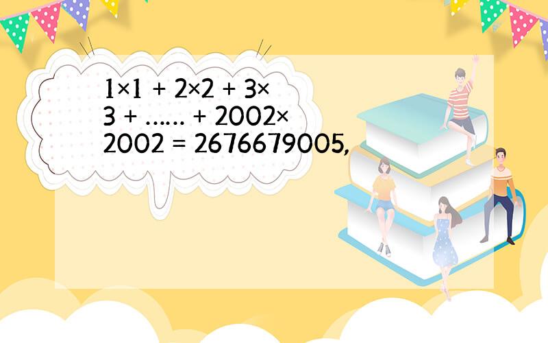 1×1 + 2×2 + 3×3 + …… + 2002×2002 = 2676679005,