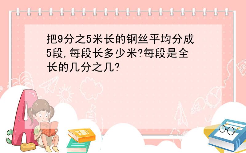 把9分之5米长的钢丝平均分成5段,每段长多少米?每段是全长的几分之几?