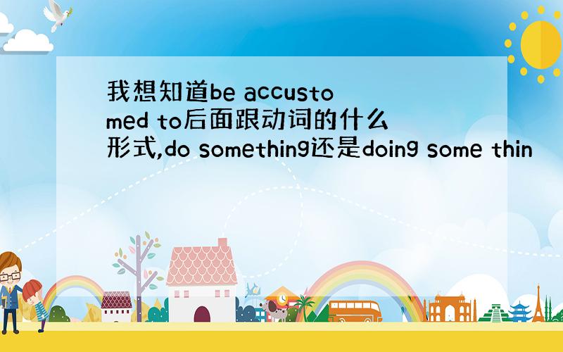 我想知道be accustomed to后面跟动词的什么形式,do something还是doing some thin