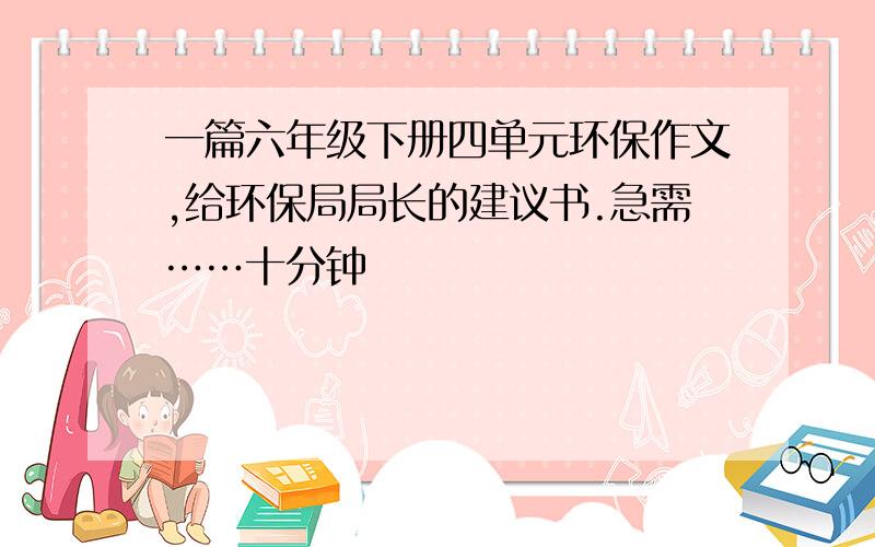 一篇六年级下册四单元环保作文,给环保局局长的建议书.急需……十分钟