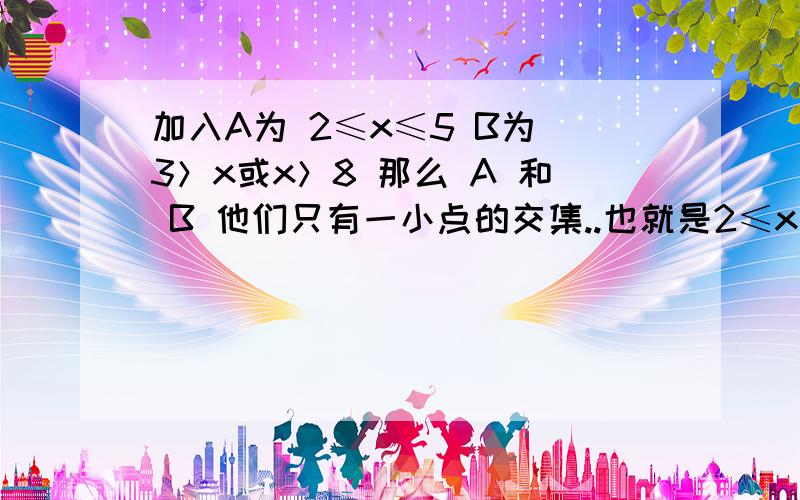 加入A为 2≤x≤5 B为 3＞x或x＞8 那么 A 和 B 他们只有一小点的交集..也就是2≤x＜3 那么 A 为 B