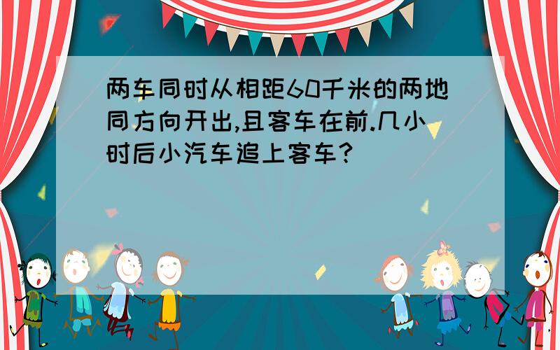 两车同时从相距60千米的两地同方向开出,且客车在前.几小时后小汽车追上客车?