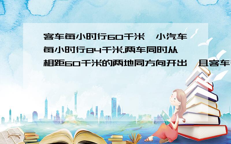 客车每小时行60千米,小汽车每小时行84千米.两车同时从相距60千米的两地同方向开出,且客车在前.几小时后