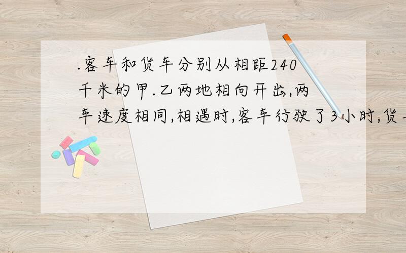 .客车和货车分别从相距240千米的甲.乙两地相向开出,两车速度相同,相遇时,客车行驶了3小时,货车行驶了5小时