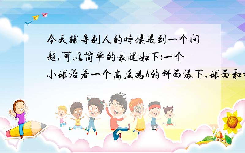 今天辅导别人的时候遇到一个问题,可以简单的表述如下：一个小球沿着一个高度为h的斜面滚下,球面和斜面之间的静摩擦力存在（要