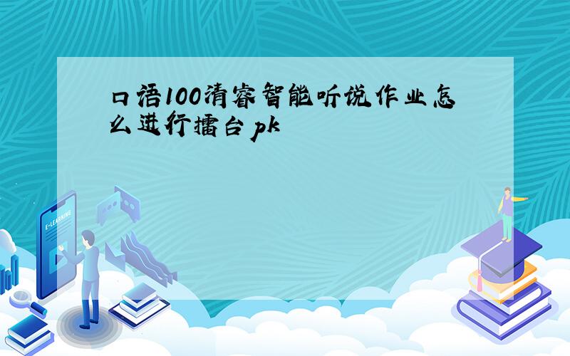 口语100清睿智能听说作业怎么进行擂台pk