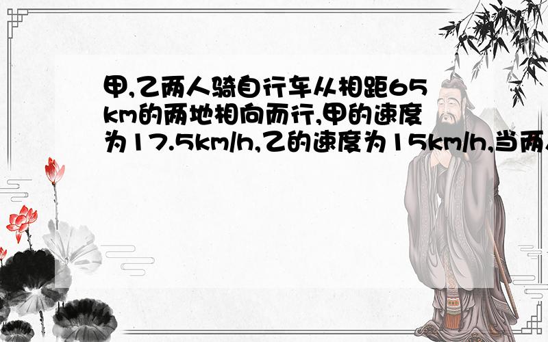 甲,乙两人骑自行车从相距65km的两地相向而行,甲的速度为17.5km/h,乙的速度为15km/h,当两人相距32.5.