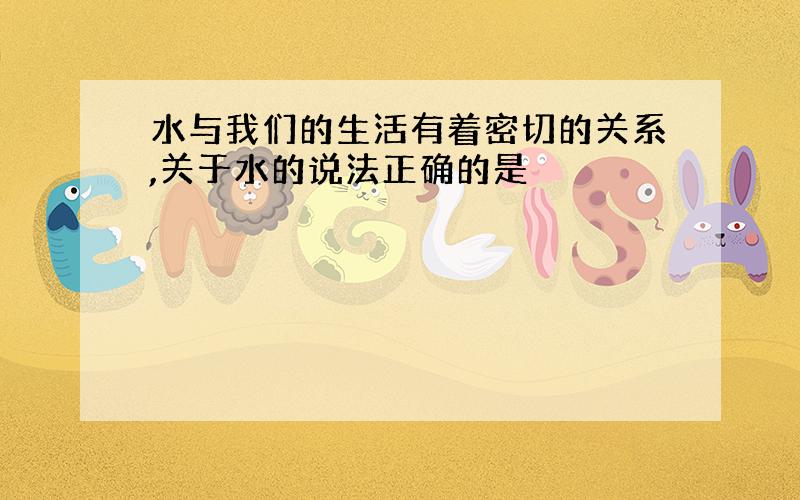 水与我们的生活有着密切的关系,关于水的说法正确的是