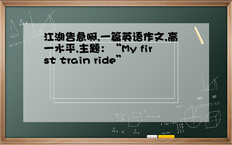 江湖告急啊,一篇英语作文,高一水平,主题：“My first train ride”