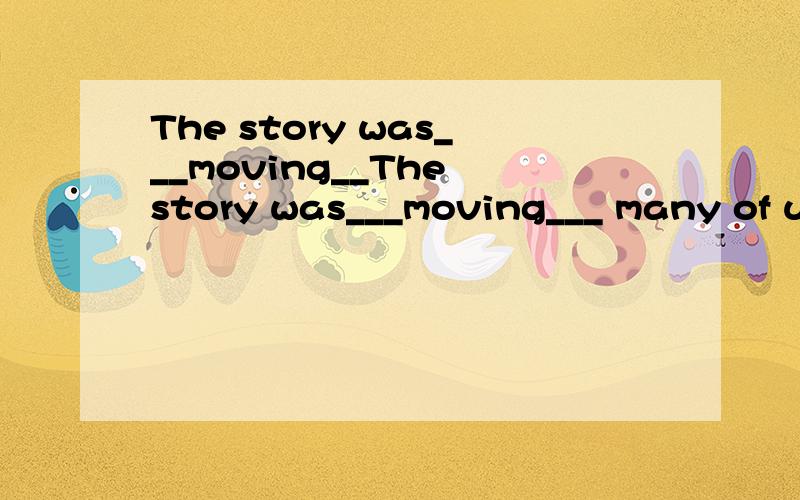 The story was___moving__The story was___moving___ many of us