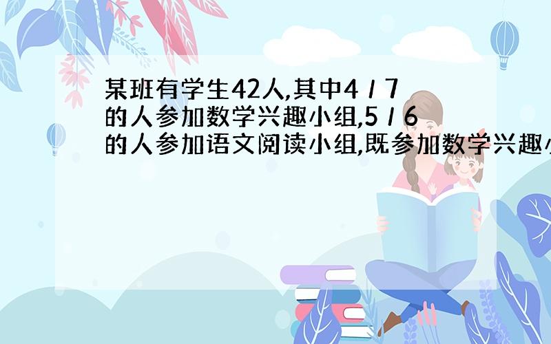 某班有学生42人,其中4／7的人参加数学兴趣小组,5／6的人参加语文阅读小组,既参加数学兴趣小组又参