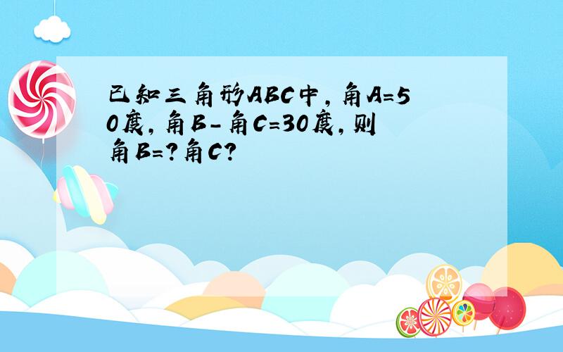 已知三角形ABC中,角A=50度,角B-角C=30度,则角B=?角C?