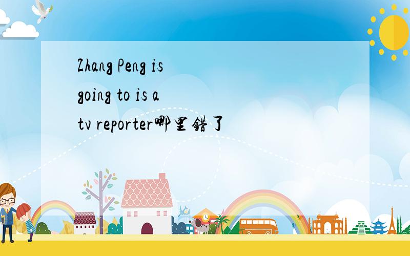 Zhang Peng is going to is a tv reporter哪里错了