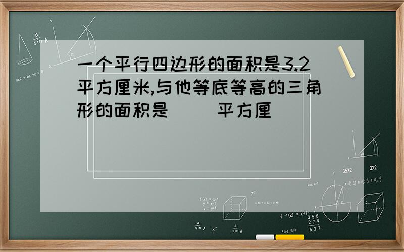 一个平行四边形的面积是3.2平方厘米,与他等底等高的三角形的面积是（ ）平方厘