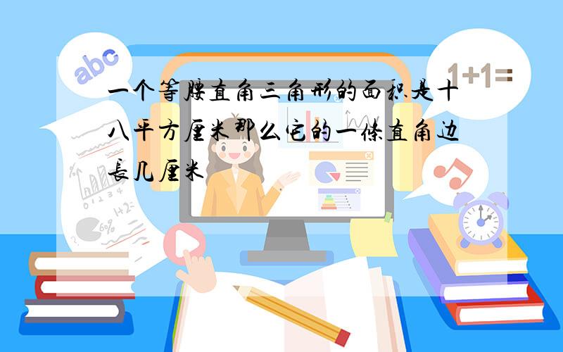 一个等腰直角三角形的面积是十八平方厘米那么它的一条直角边长几厘米