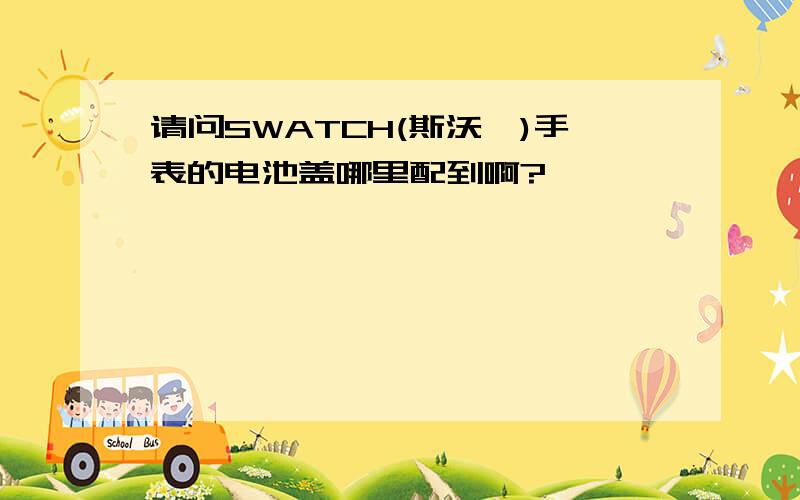 请问SWATCH(斯沃琪)手表的电池盖哪里配到啊?