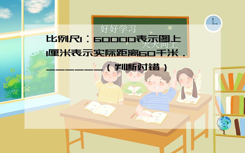 比例尺1：60000表示图上1厘米表示实际距离60千米．______（判断对错）