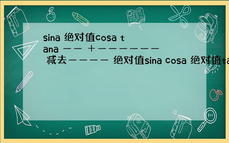 sina 绝对值cosa tana —— ＋—————— 减去———— 绝对值sina cosa 绝对值tana