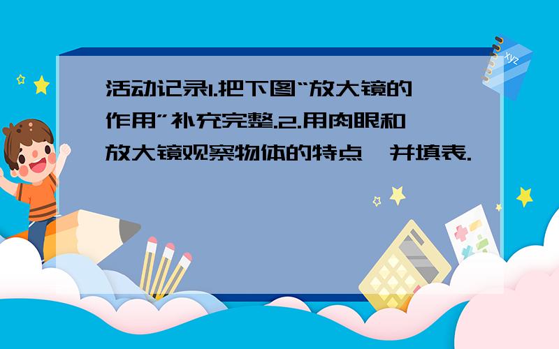 活动记录1.把下图“放大镜的作用”补充完整.2.用肉眼和放大镜观察物体的特点,并填表.