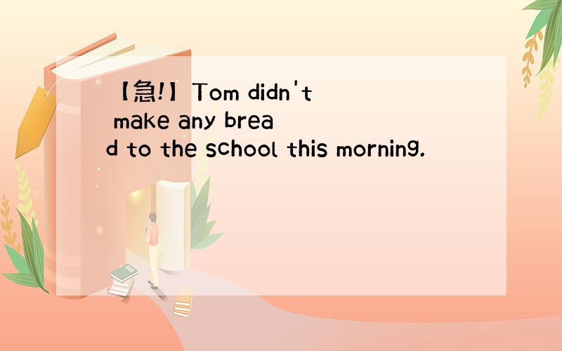 【急!】Tom didn't make any bread to the school this morning.