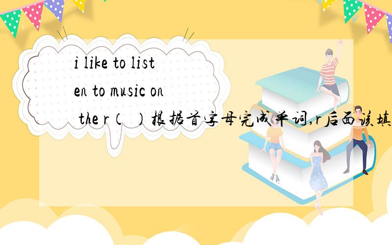 i like to listen to music on the r（ ）根据首字母完成单词,r后面该填什么?