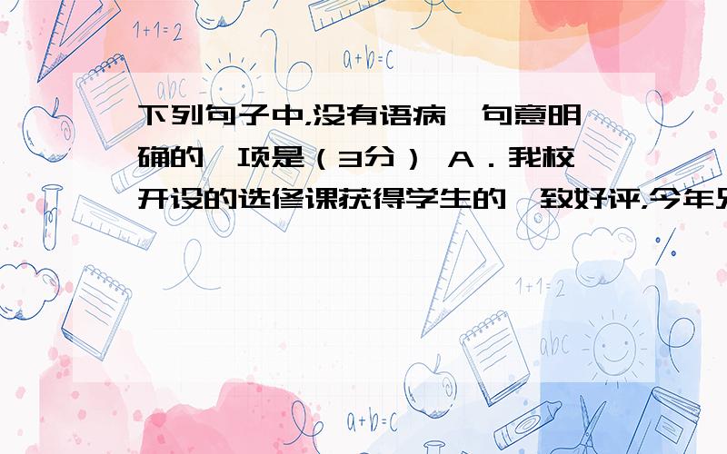 下列句子中，没有语病、句意明确的一项是（3分） A．我校开设的选修课获得学生的一致好评，今年兄弟学