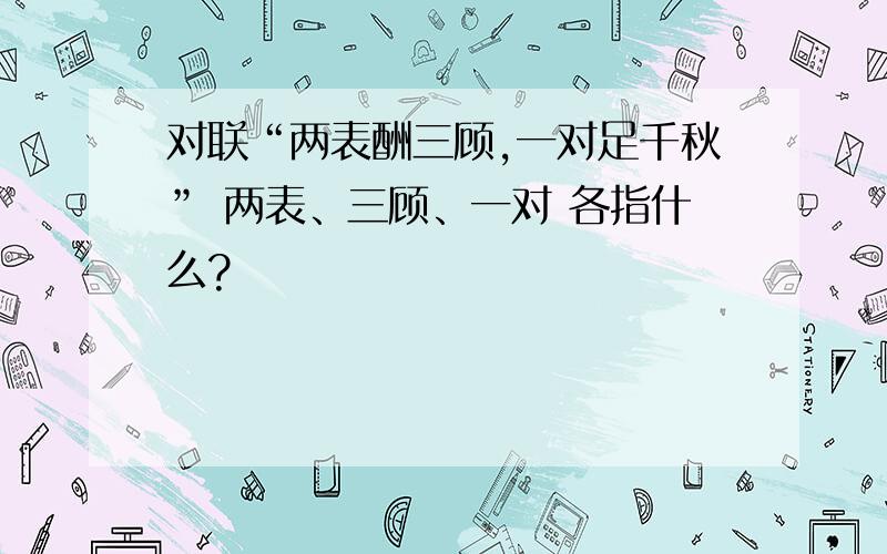 对联“两表酬三顾,一对足千秋” 两表、三顾、一对 各指什么?