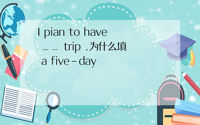 I pian to have __ trip .为什么填 a five-day