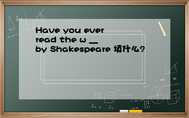 Have you ever read the w __ by Shakespeare 填什么?