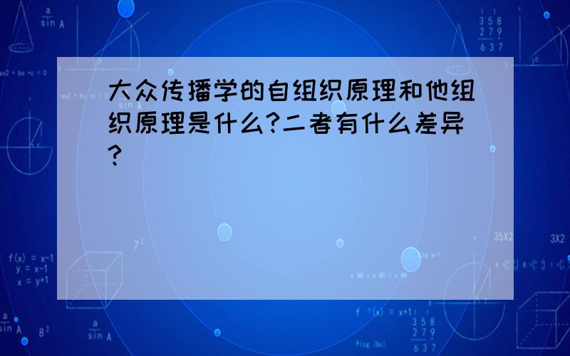 大众传播学的自组织原理和他组织原理是什么?二者有什么差异?