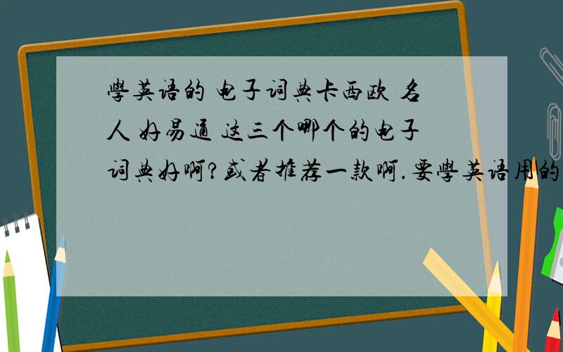 学英语的 电子词典卡西欧 名人 好易通 这三个哪个的电子词典好啊?或者推荐一款啊.要学英语用的.我要考雅思还有英语考级用