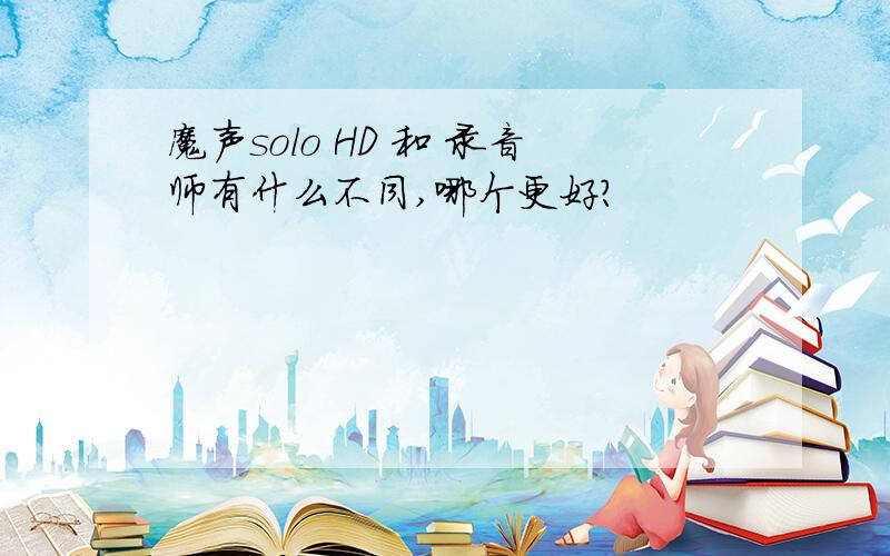 魔声solo HD 和 录音师有什么不同,哪个更好?