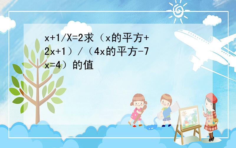 x+1/X=2求（x的平方+2x+1）/（4x的平方-7x=4）的值