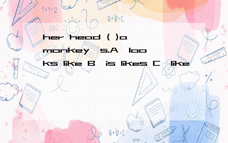 her head ( )a monkey's.A,looks like B,is likes C,like