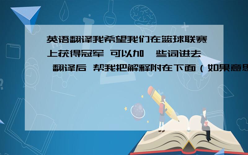 英语翻译我希望我们在篮球联赛上获得冠军 可以加一些词进去 翻译后 帮我把解释附在下面（如果意思改变的话） 翻译准确点 不