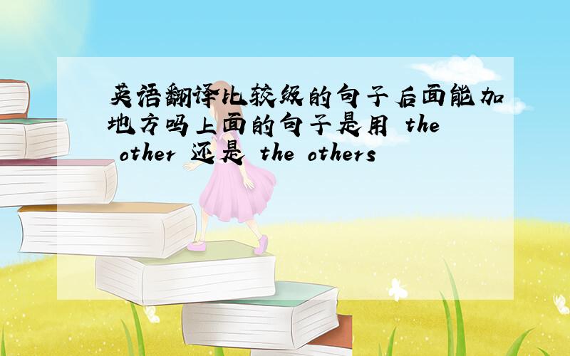 英语翻译比较级的句子后面能加地方吗上面的句子是用 the other 还是 the others