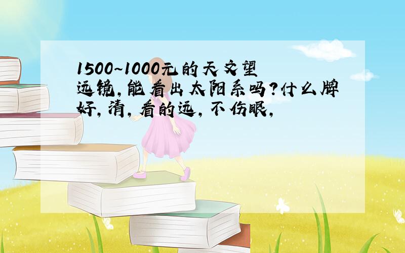 1500～1000元的天文望远镜,能看出太阳系吗?什么牌好,清,看的远,不伤眼,