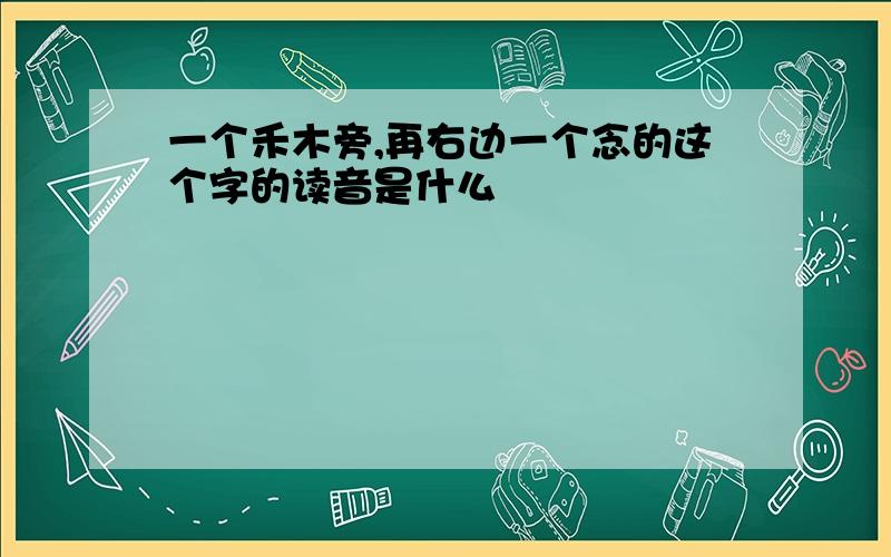 一个禾木旁,再右边一个念的这个字的读音是什么