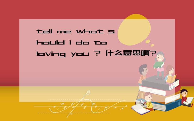 tell me what should I do to loving you ? 什么意思啊?