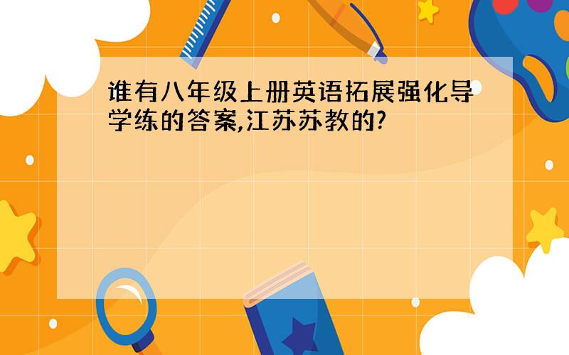 谁有八年级上册英语拓展强化导学练的答案,江苏苏教的?