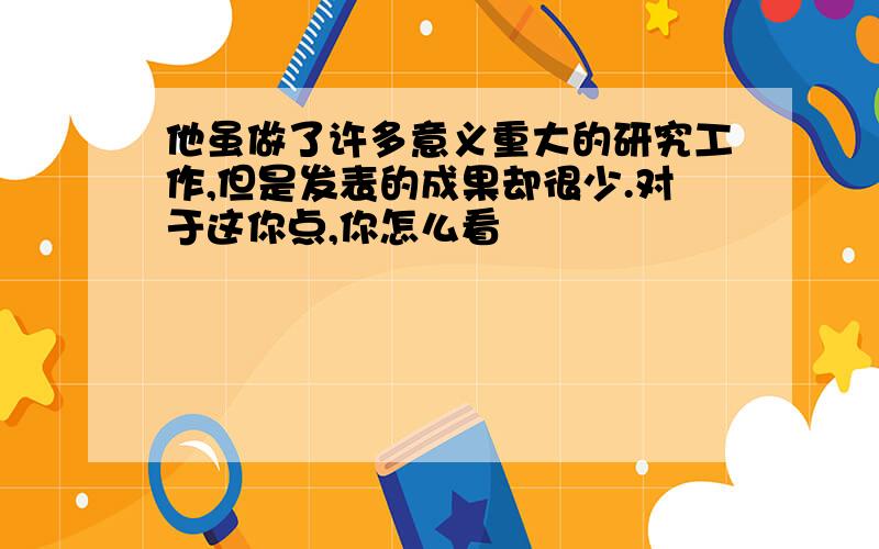 他虽做了许多意义重大的研究工作,但是发表的成果却很少.对于这你点,你怎么看