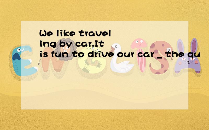 We like traveling by car.It is fun to drive our car _ the qu