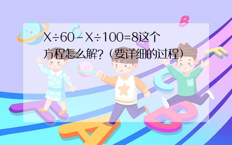 X÷60-X÷100=8这个方程怎么解?（要详细的过程）