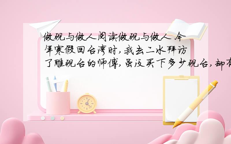 做砚与做人阅读做砚与做人 今年寒假回台湾时,我去二水拜访了雕砚台的师傅,虽没买下多少砚台,却有了不少感悟.雕砚师傅家的门