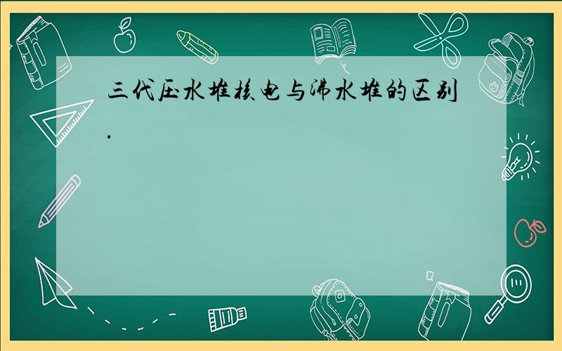 三代压水堆核电与沸水堆的区别.