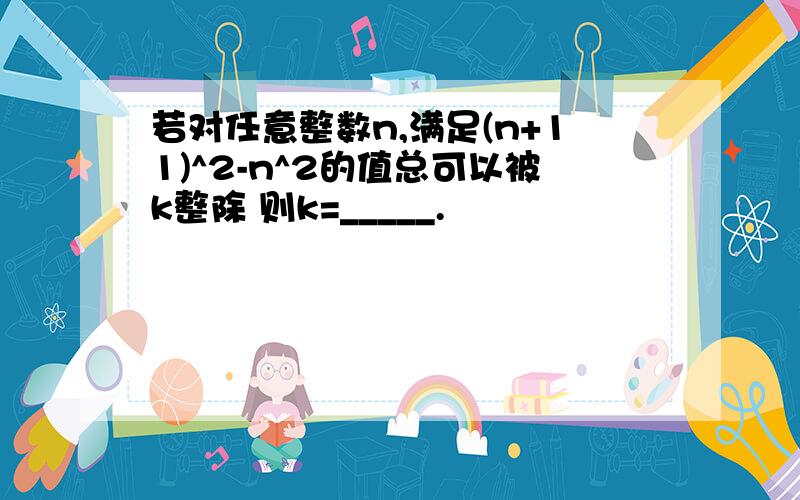 若对任意整数n,满足(n+11)^2-n^2的值总可以被k整除 则k=_____.